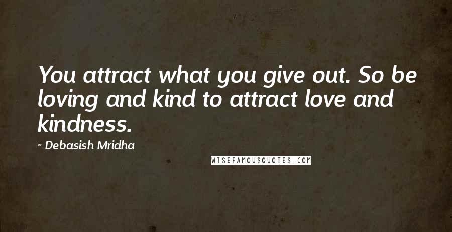 Debasish Mridha Quotes: You attract what you give out. So be loving and kind to attract love and kindness.