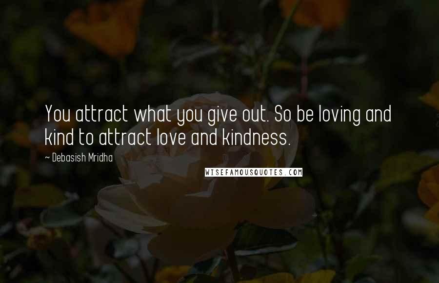 Debasish Mridha Quotes: You attract what you give out. So be loving and kind to attract love and kindness.