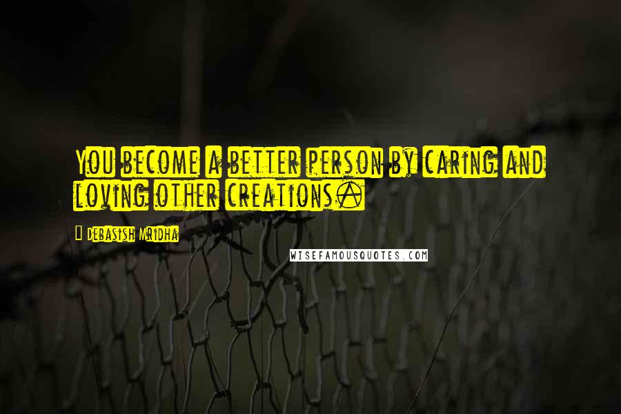 Debasish Mridha Quotes: You become a better person by caring and loving other creations.