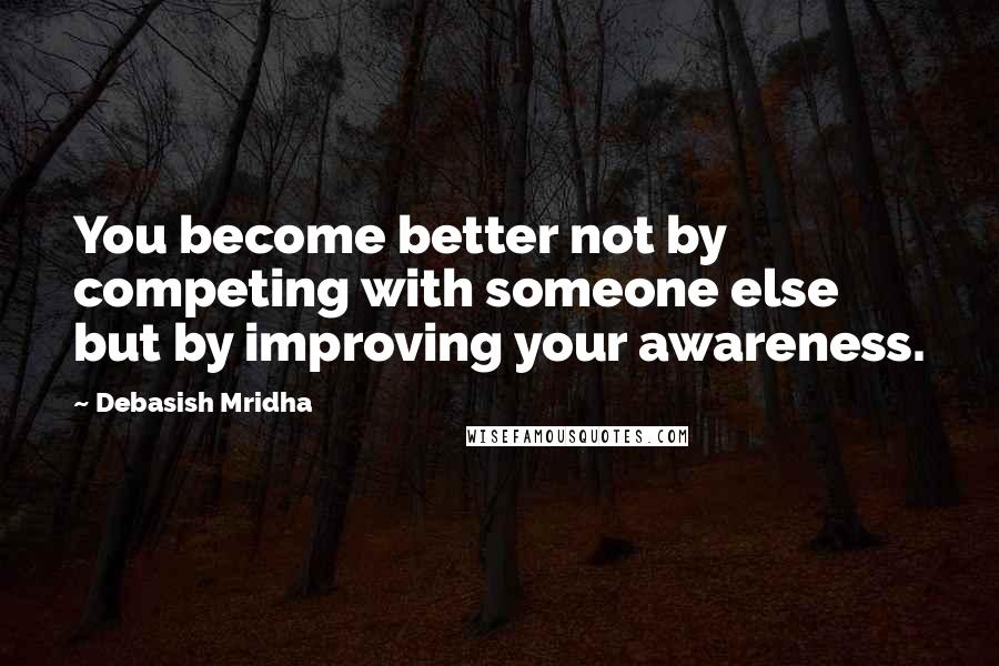 Debasish Mridha Quotes: You become better not by competing with someone else but by improving your awareness.