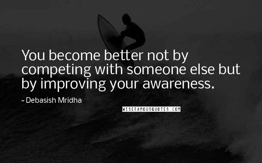 Debasish Mridha Quotes: You become better not by competing with someone else but by improving your awareness.