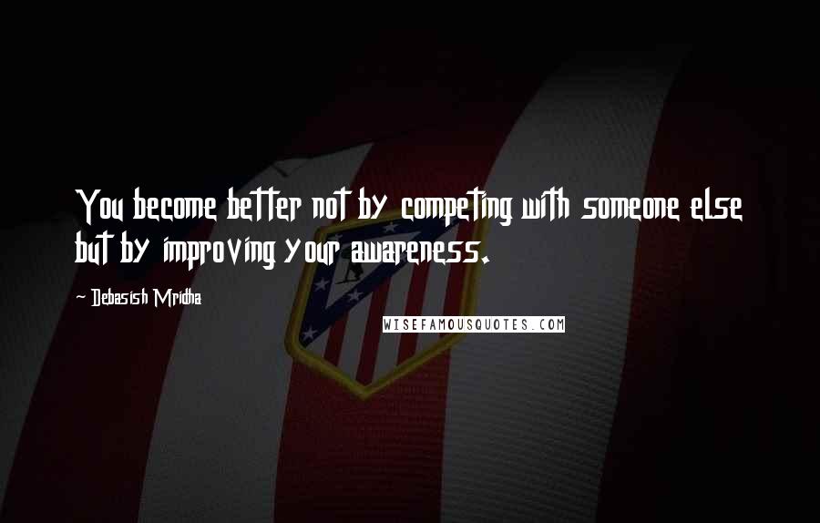 Debasish Mridha Quotes: You become better not by competing with someone else but by improving your awareness.