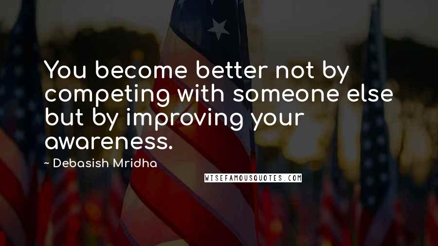 Debasish Mridha Quotes: You become better not by competing with someone else but by improving your awareness.