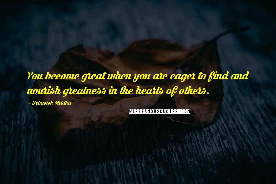 Debasish Mridha Quotes: You become great when you are eager to find and nourish greatness in the hearts of others.