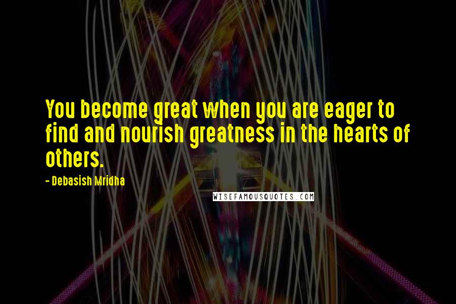 Debasish Mridha Quotes: You become great when you are eager to find and nourish greatness in the hearts of others.