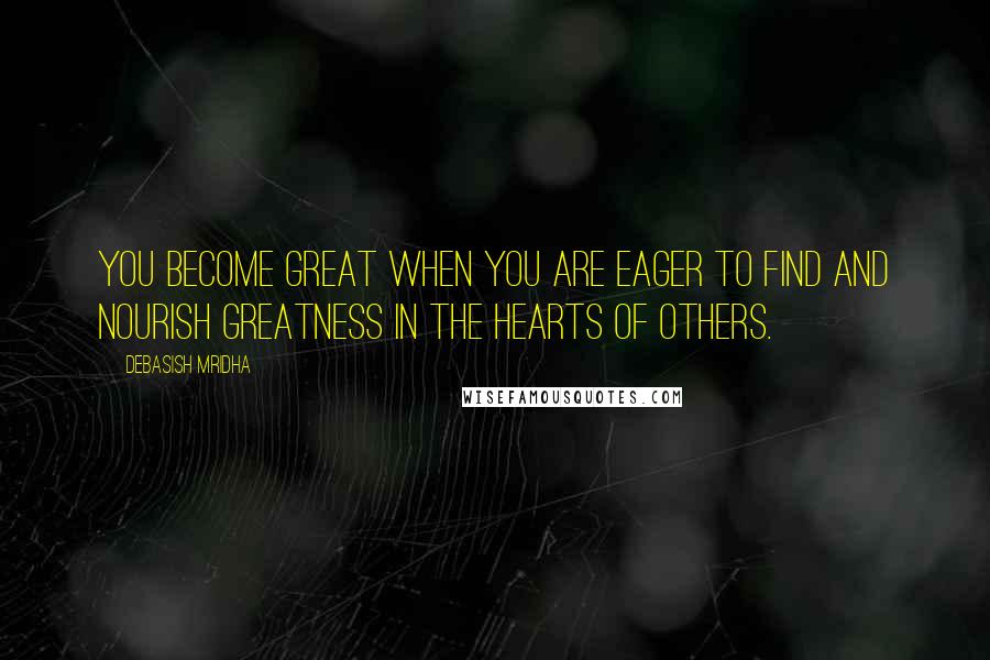 Debasish Mridha Quotes: You become great when you are eager to find and nourish greatness in the hearts of others.