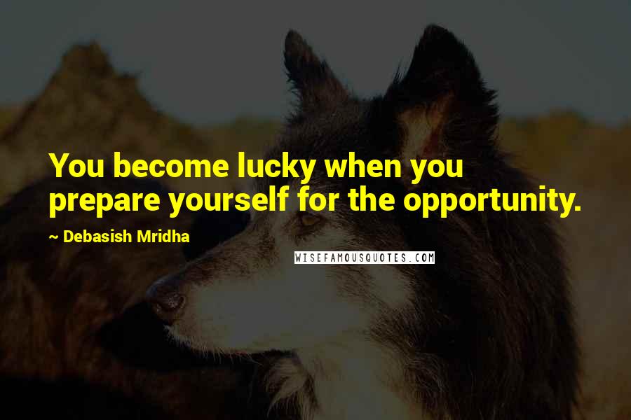 Debasish Mridha Quotes: You become lucky when you prepare yourself for the opportunity.