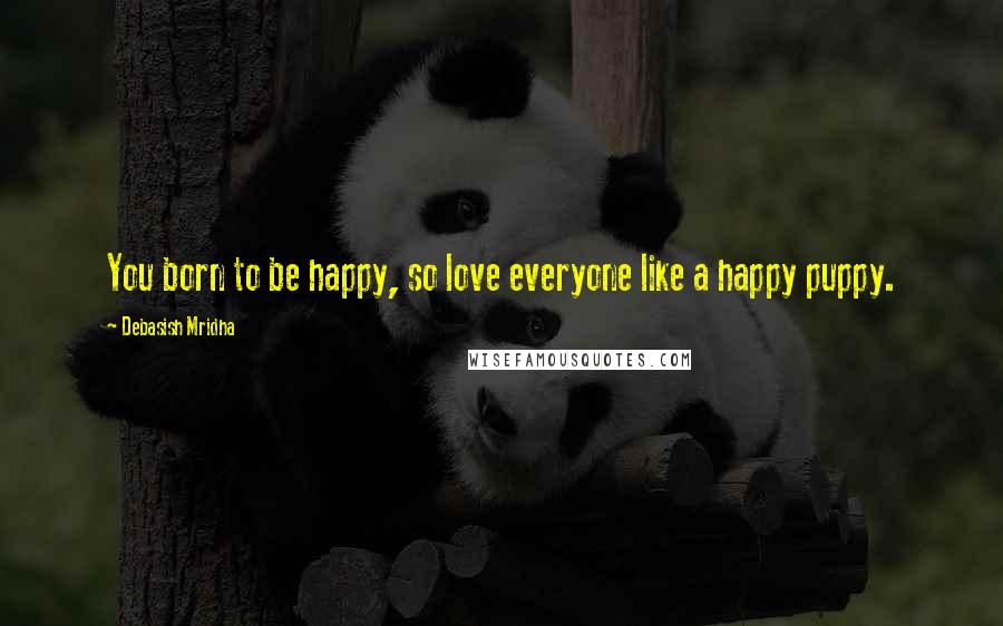Debasish Mridha Quotes: You born to be happy, so love everyone like a happy puppy.