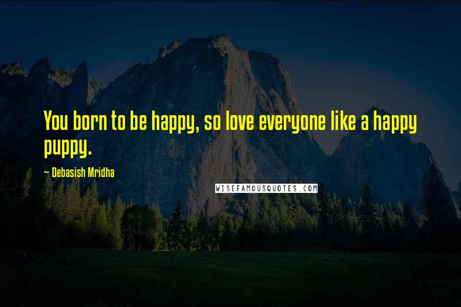 Debasish Mridha Quotes: You born to be happy, so love everyone like a happy puppy.