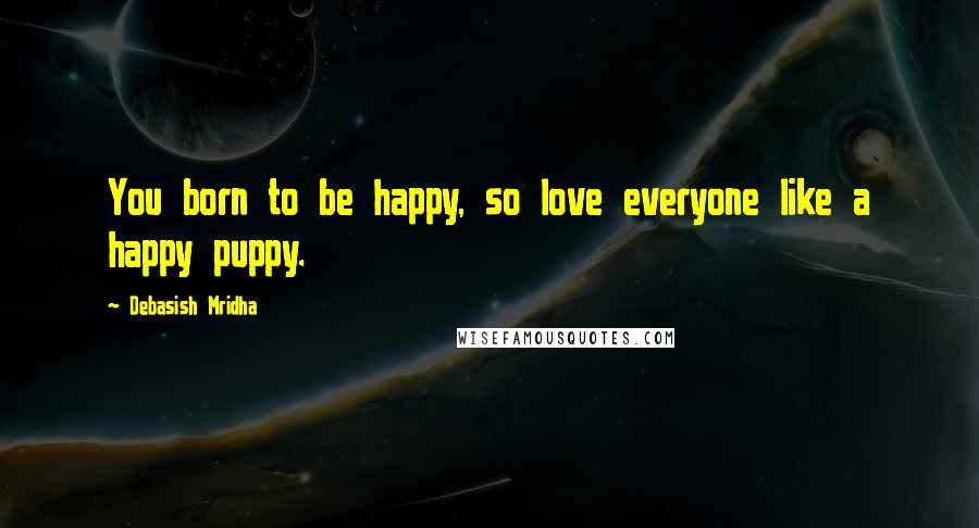 Debasish Mridha Quotes: You born to be happy, so love everyone like a happy puppy.