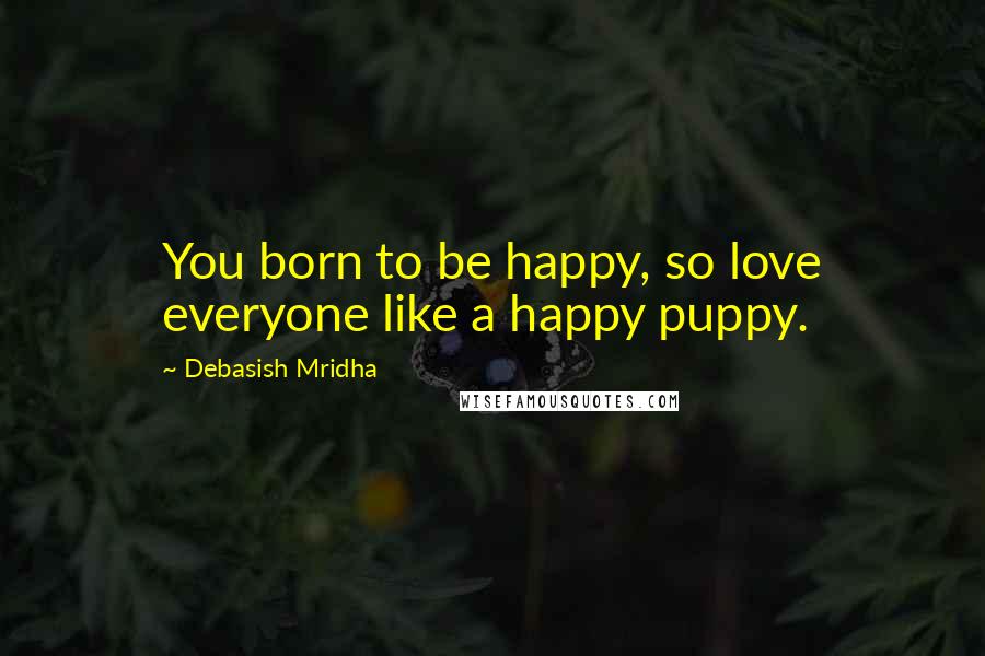 Debasish Mridha Quotes: You born to be happy, so love everyone like a happy puppy.