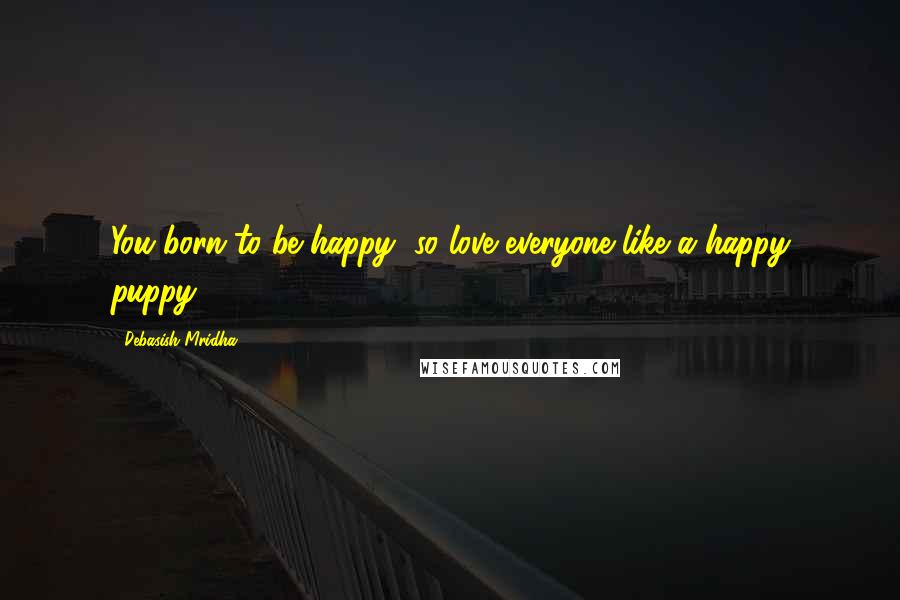 Debasish Mridha Quotes: You born to be happy, so love everyone like a happy puppy.