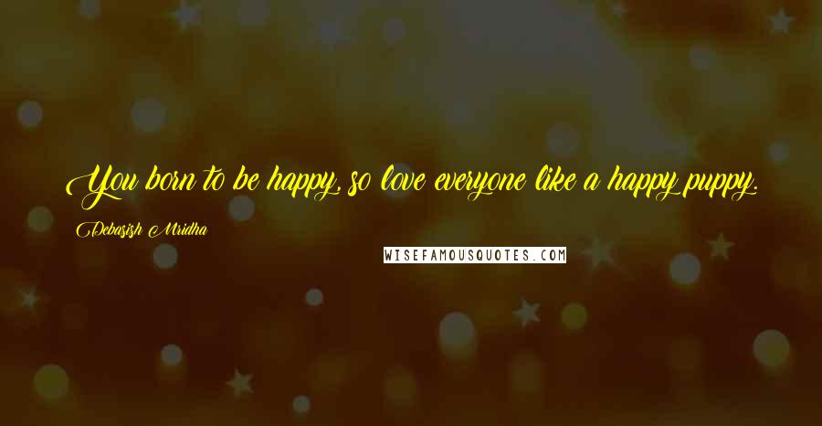 Debasish Mridha Quotes: You born to be happy, so love everyone like a happy puppy.
