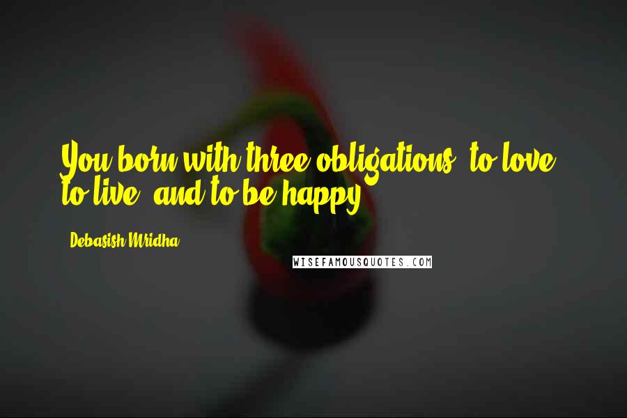 Debasish Mridha Quotes: You born with three obligations: to love, to live, and to be happy.