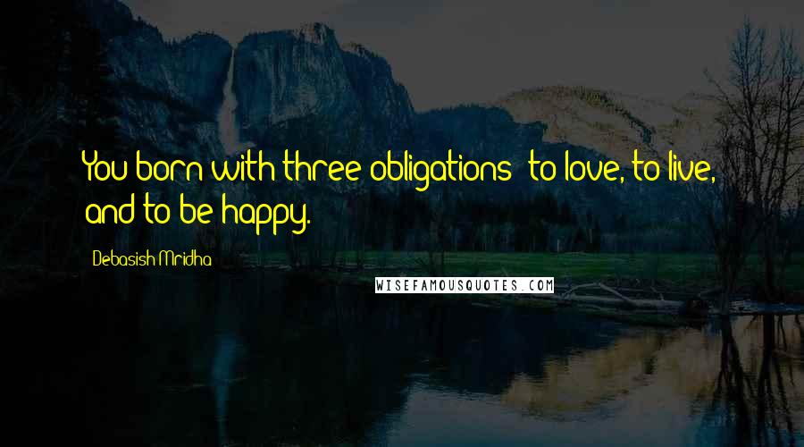 Debasish Mridha Quotes: You born with three obligations: to love, to live, and to be happy.