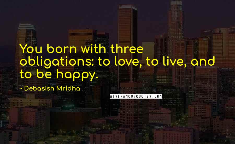 Debasish Mridha Quotes: You born with three obligations: to love, to live, and to be happy.