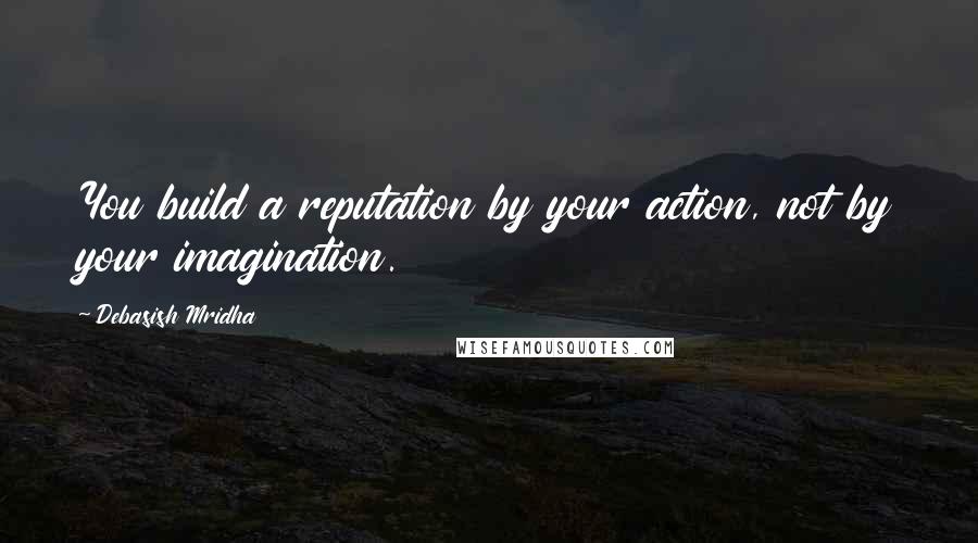 Debasish Mridha Quotes: You build a reputation by your action, not by your imagination.