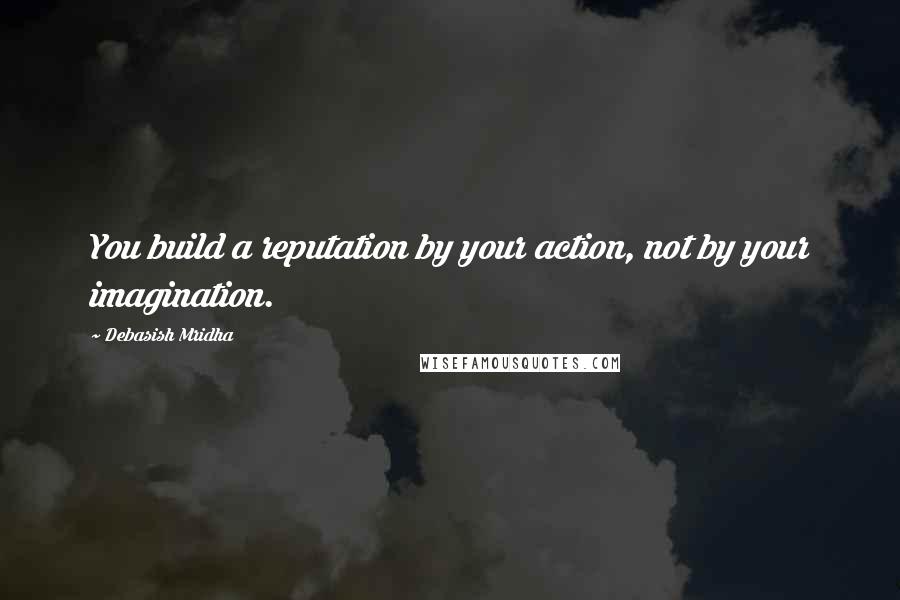 Debasish Mridha Quotes: You build a reputation by your action, not by your imagination.