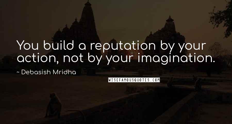 Debasish Mridha Quotes: You build a reputation by your action, not by your imagination.