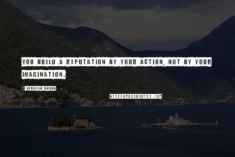 Debasish Mridha Quotes: You build a reputation by your action, not by your imagination.
