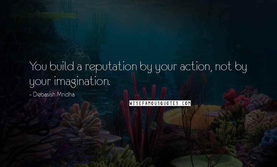 Debasish Mridha Quotes: You build a reputation by your action, not by your imagination.