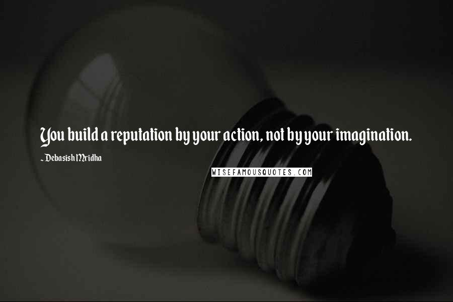 Debasish Mridha Quotes: You build a reputation by your action, not by your imagination.