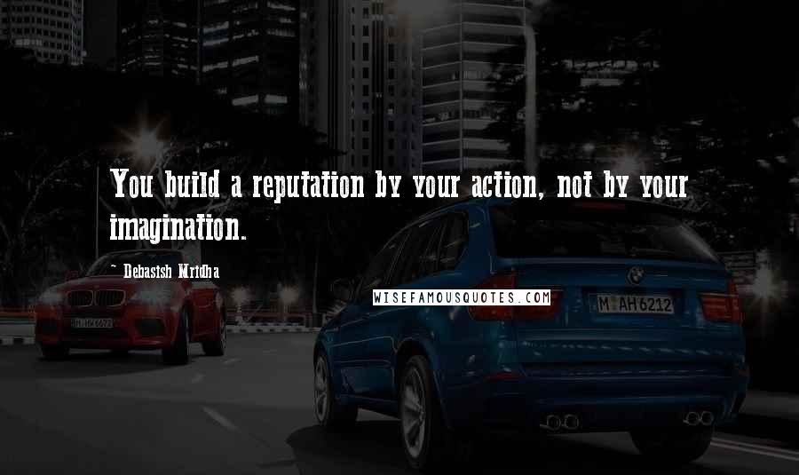 Debasish Mridha Quotes: You build a reputation by your action, not by your imagination.