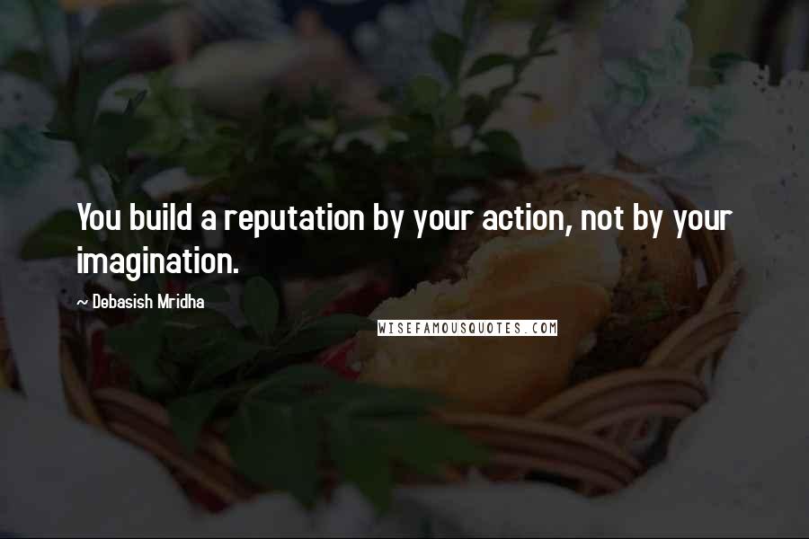 Debasish Mridha Quotes: You build a reputation by your action, not by your imagination.