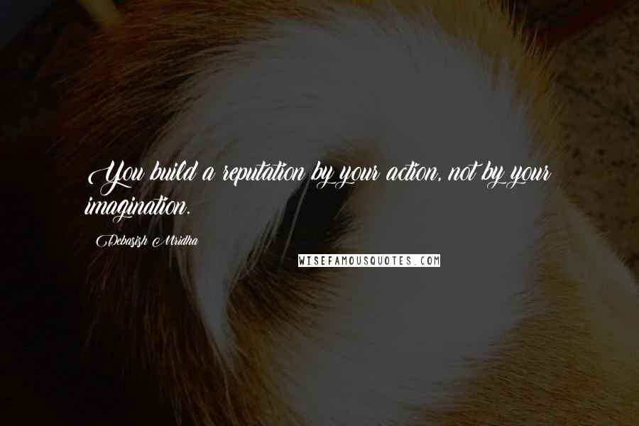 Debasish Mridha Quotes: You build a reputation by your action, not by your imagination.