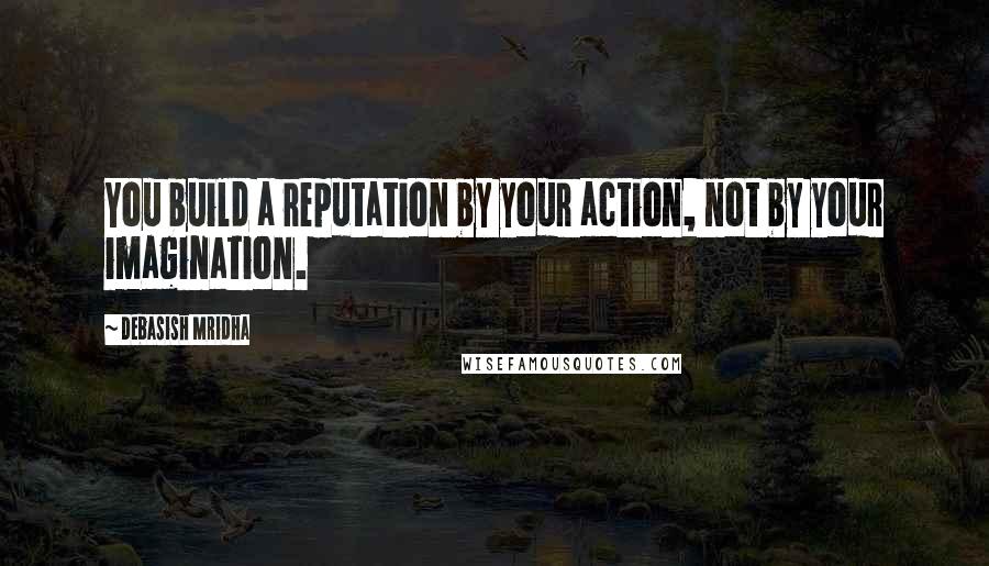 Debasish Mridha Quotes: You build a reputation by your action, not by your imagination.