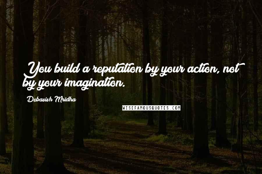 Debasish Mridha Quotes: You build a reputation by your action, not by your imagination.