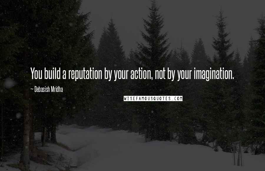 Debasish Mridha Quotes: You build a reputation by your action, not by your imagination.