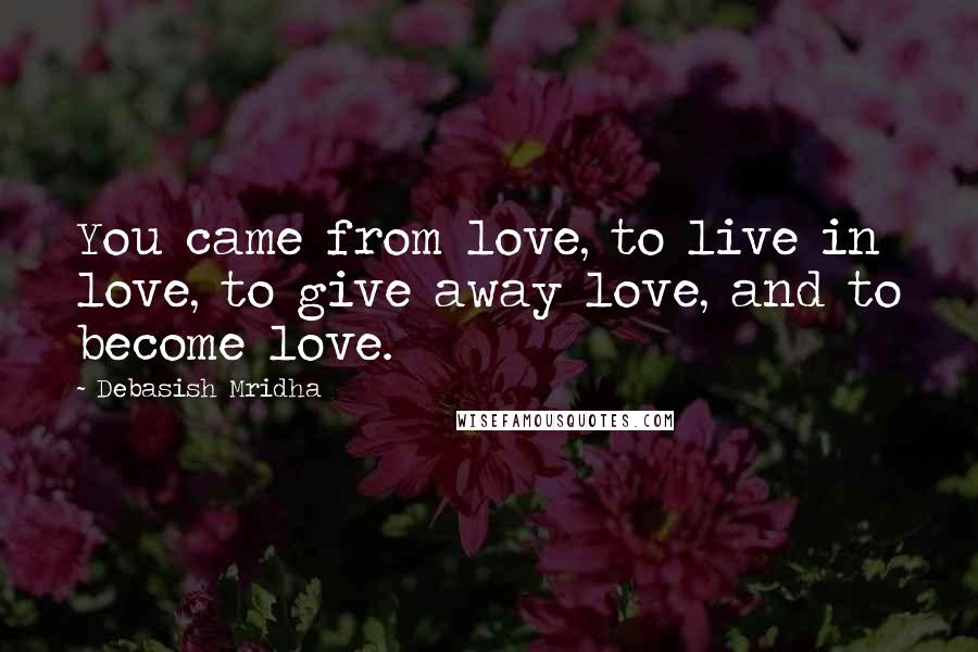 Debasish Mridha Quotes: You came from love, to live in love, to give away love, and to become love.