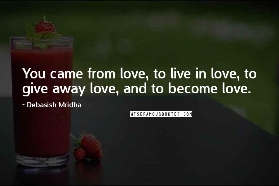 Debasish Mridha Quotes: You came from love, to live in love, to give away love, and to become love.