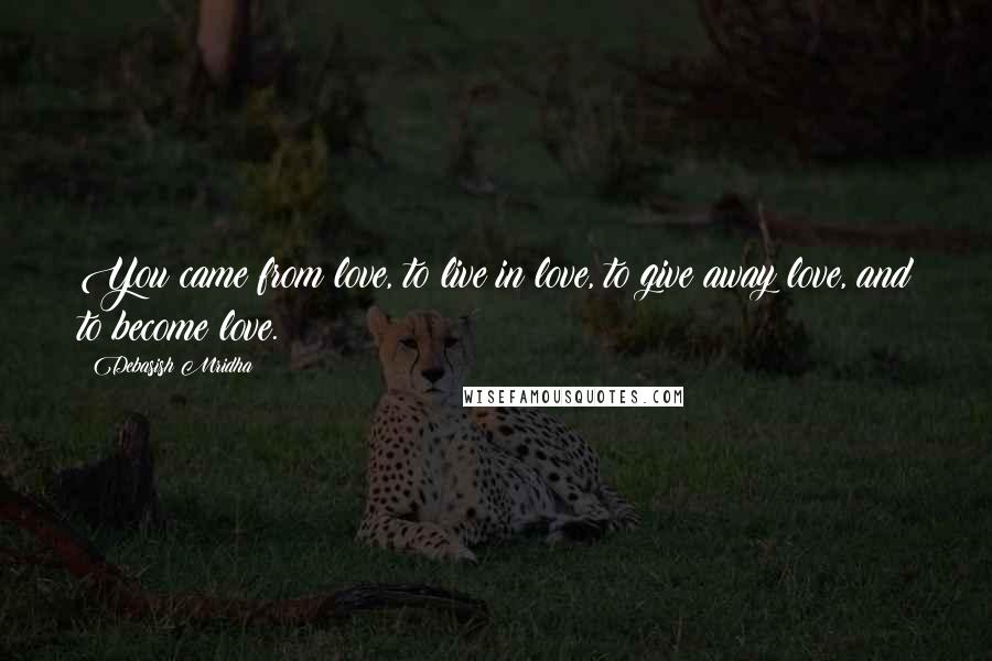 Debasish Mridha Quotes: You came from love, to live in love, to give away love, and to become love.