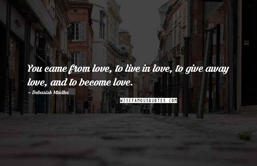 Debasish Mridha Quotes: You came from love, to live in love, to give away love, and to become love.