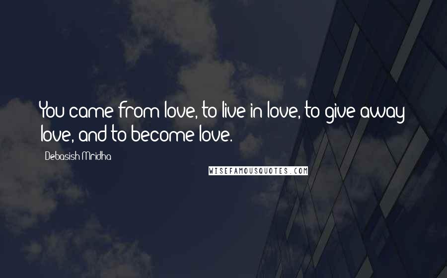 Debasish Mridha Quotes: You came from love, to live in love, to give away love, and to become love.