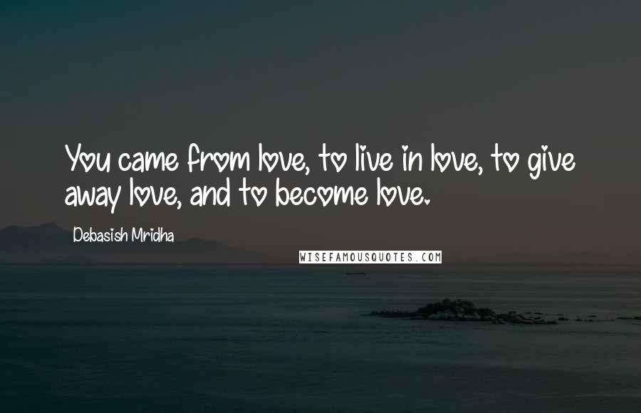 Debasish Mridha Quotes: You came from love, to live in love, to give away love, and to become love.