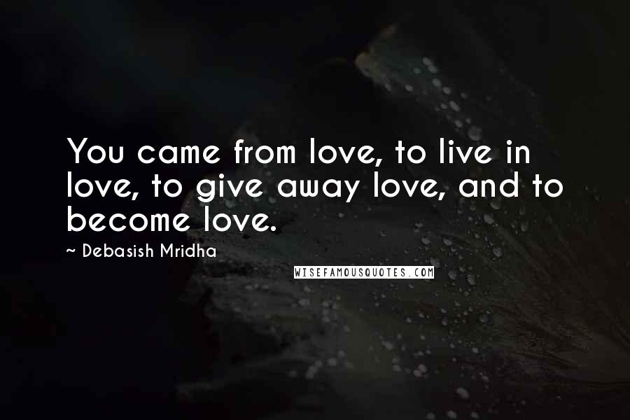 Debasish Mridha Quotes: You came from love, to live in love, to give away love, and to become love.
