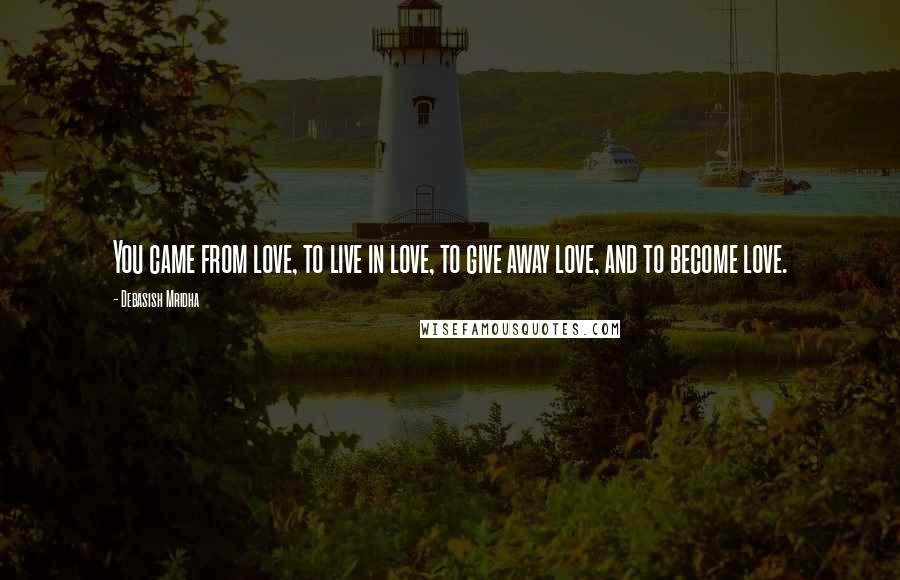 Debasish Mridha Quotes: You came from love, to live in love, to give away love, and to become love.