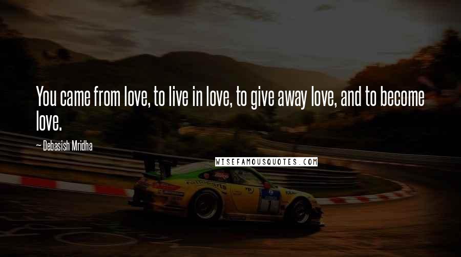 Debasish Mridha Quotes: You came from love, to live in love, to give away love, and to become love.