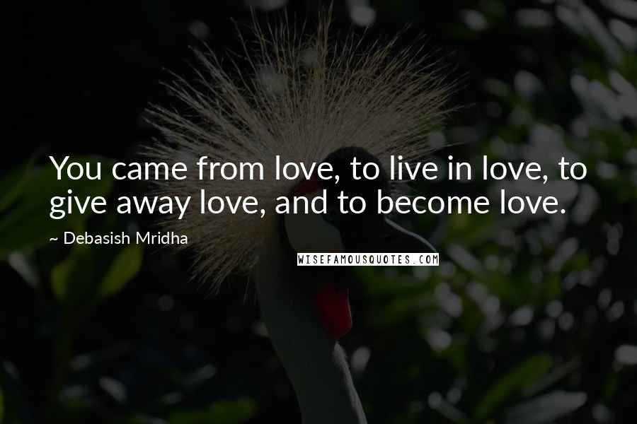 Debasish Mridha Quotes: You came from love, to live in love, to give away love, and to become love.