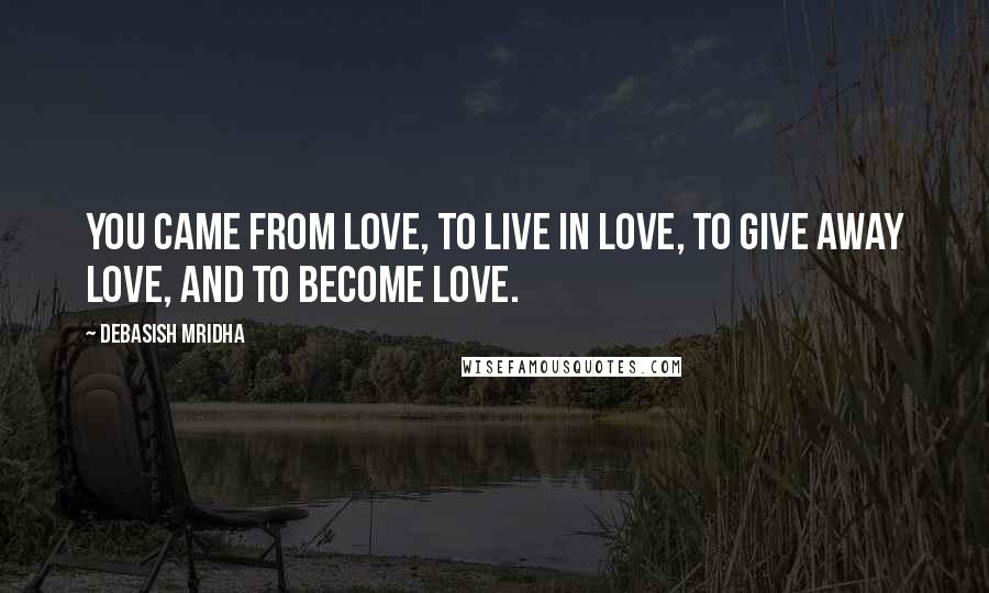 Debasish Mridha Quotes: You came from love, to live in love, to give away love, and to become love.