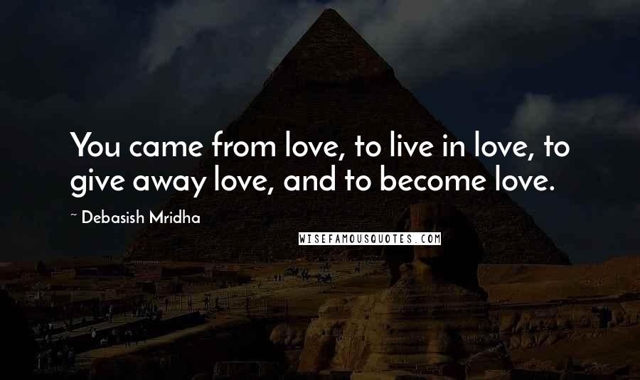 Debasish Mridha Quotes: You came from love, to live in love, to give away love, and to become love.