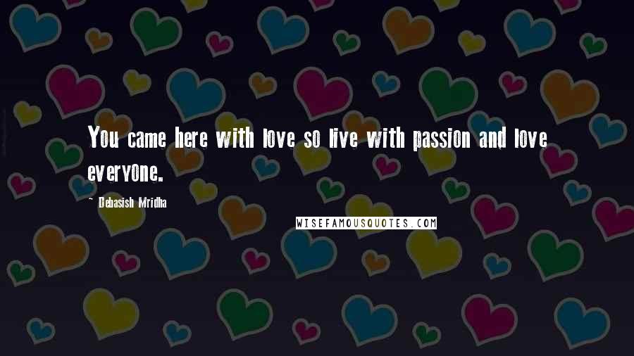 Debasish Mridha Quotes: You came here with love so live with passion and love everyone.