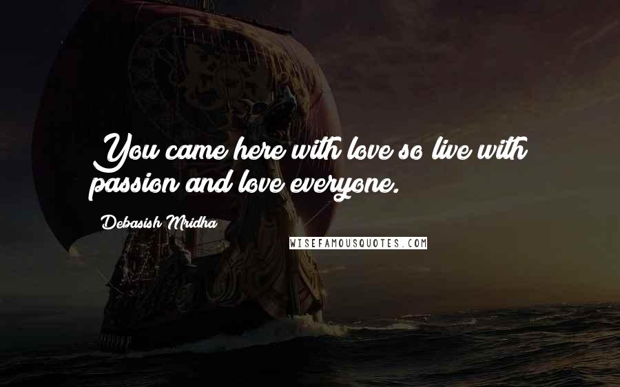 Debasish Mridha Quotes: You came here with love so live with passion and love everyone.