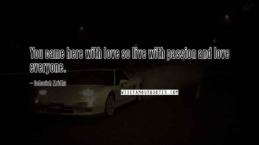 Debasish Mridha Quotes: You came here with love so live with passion and love everyone.