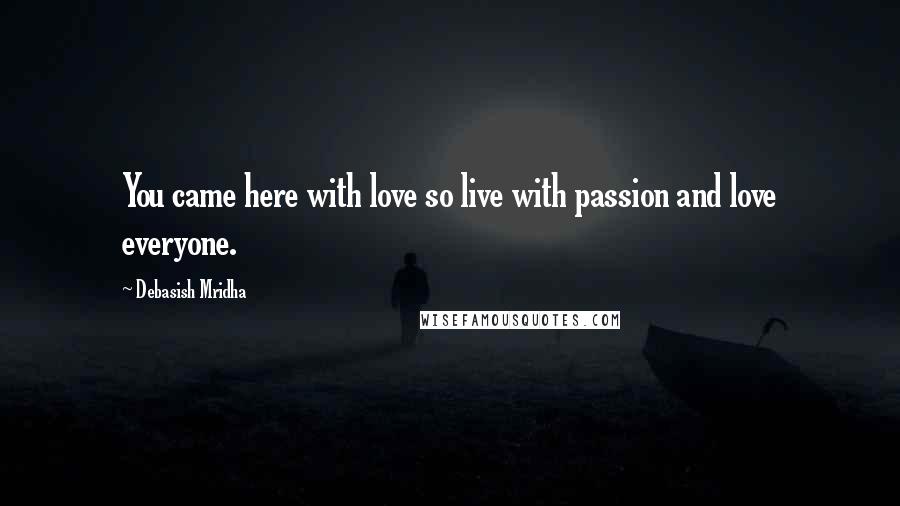 Debasish Mridha Quotes: You came here with love so live with passion and love everyone.