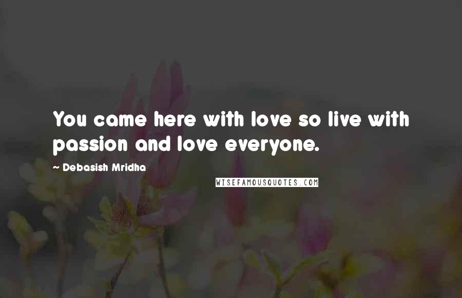 Debasish Mridha Quotes: You came here with love so live with passion and love everyone.