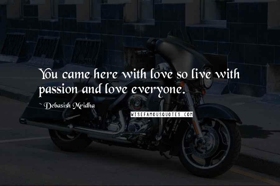 Debasish Mridha Quotes: You came here with love so live with passion and love everyone.